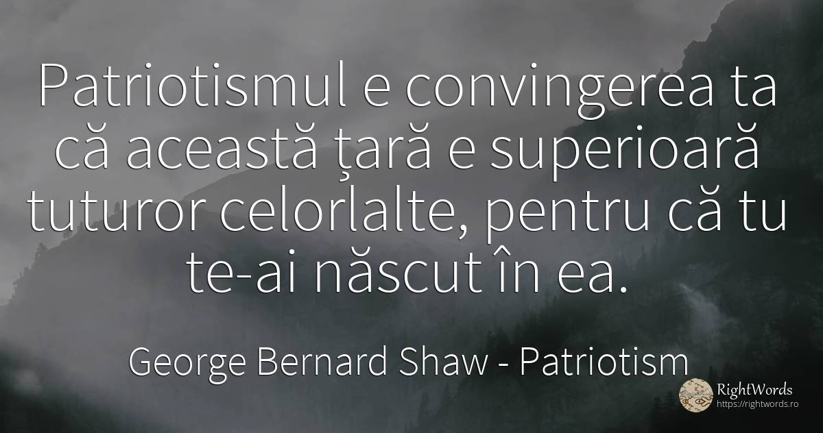 Patriotismul e convingerea ta ca aceasta tara e... - George Bernard Shaw, citat despre țară, patriotism, naștere