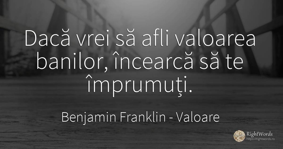 Daca vrei sa afli valoarea banilor, incearca sa te... - Benjamin Franklin, citat despre valoare