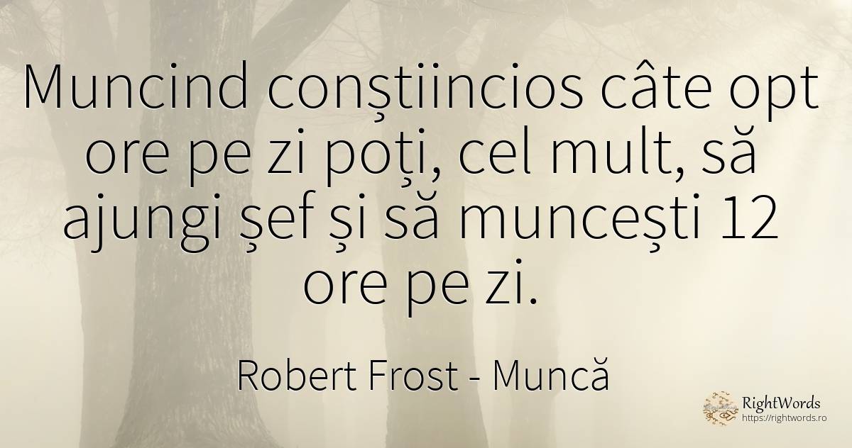Muncind conștiincios câte opt ore pe zi poți, cel mult, ... - Robert Frost, citat despre muncă, ironie, șefi