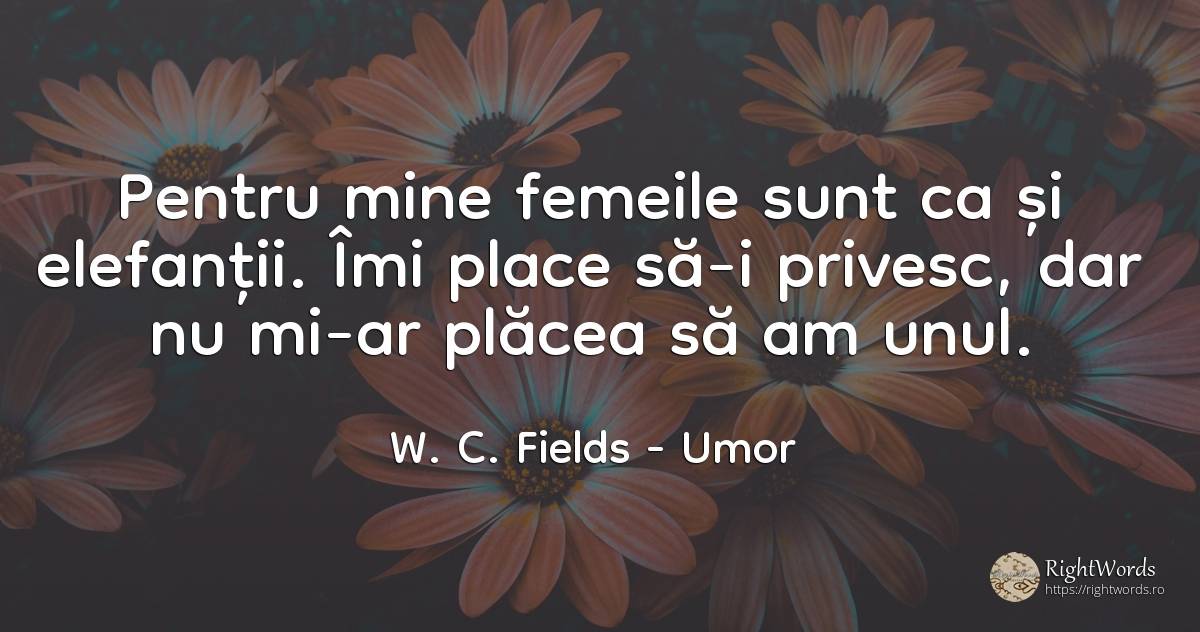 Pentru mine femeile sint ca si elefantii, imi place sa-i... - W. C. Fields, citat despre umor, femeie