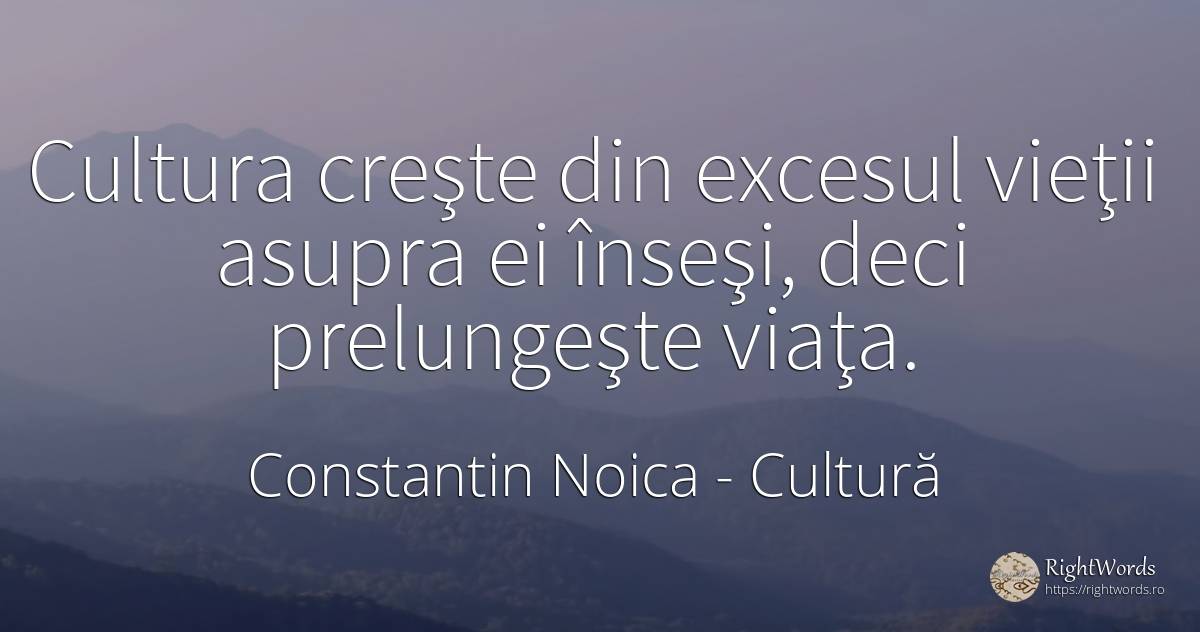 Cultura creşte din excesul vieţii asupra ei înseşi, deci... - Constantin Noica, citat despre cultură