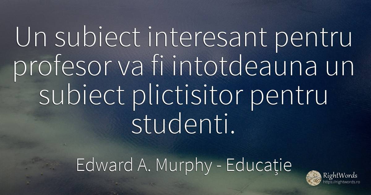Un subiect interesant pentru profesor va fi intotdeauna... - Edward A. Murphy, citat despre educație, plictiseală, profesori