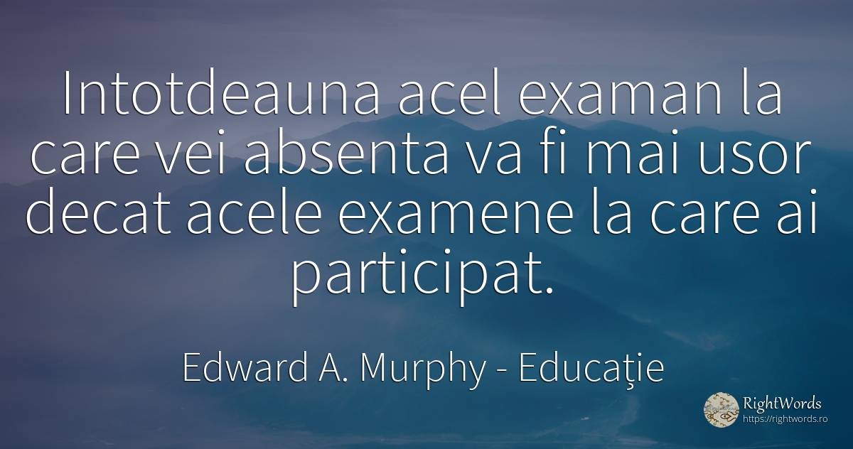 Intotdeauna acel examan la care vei absenta va fi mai... - Edward A. Murphy, citat despre educație, absența