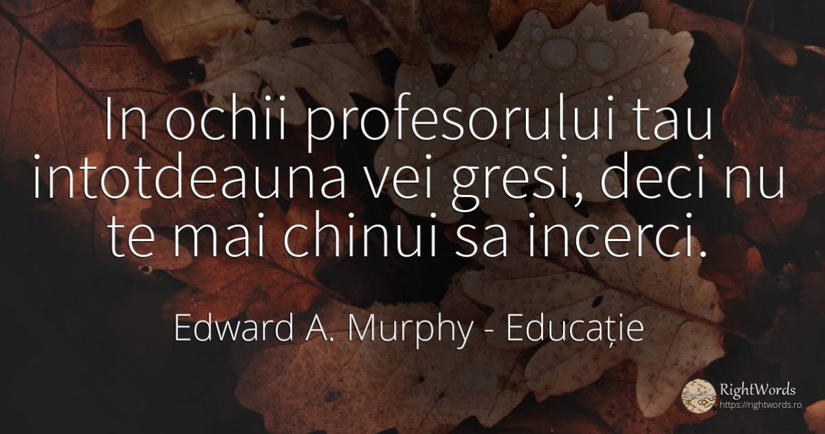 In ochii profesorului tau intotdeauna vei gresi, deci nu... - Edward A. Murphy, citat despre educație, ochi