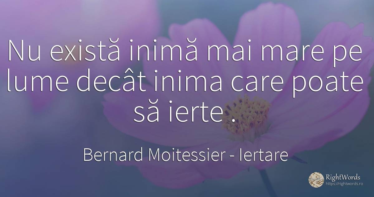 Nu există inimă mai mare pe lume decât inima care poate... - Bernard Moitessier, citat despre iertare, iubire, inimă, lume