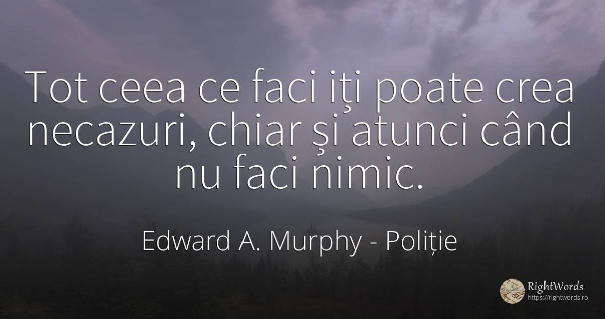Tot ceea ce faci iți poate crea necazuri, chiar și atunci... - Edward A. Murphy, citat despre poliție, tristețe, nimic