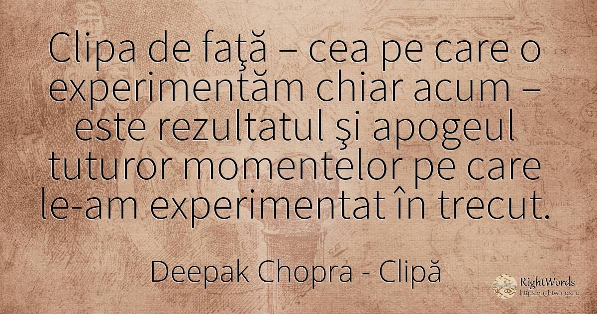 Clipa de faţă – cea pe care o experimentăm chiar acum –... - Deepak Chopra, citat despre clipă