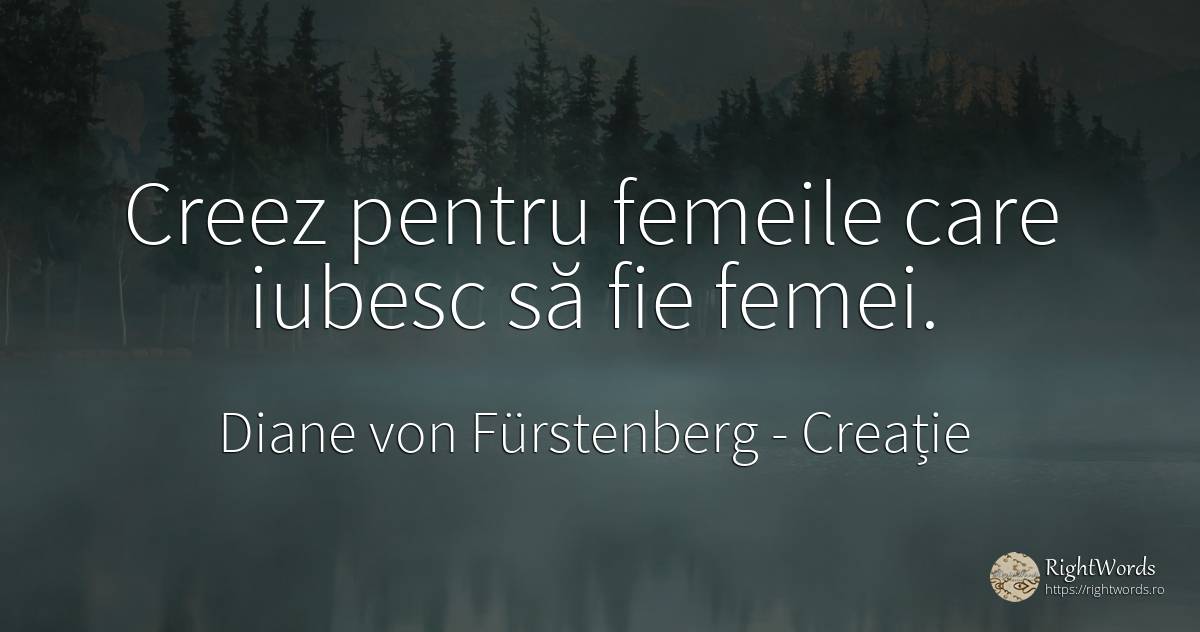Creez pentru femeile care iubesc să fie femei. - Diane von Fürstenberg, citat despre creație, femeie