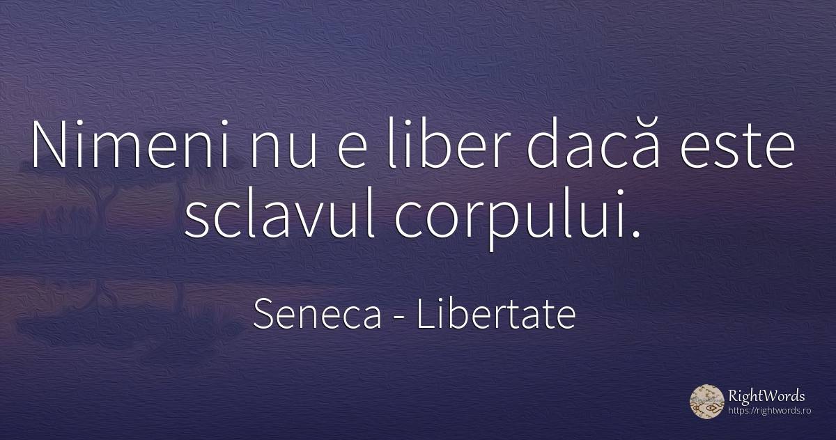 Nimeni nu e liber dacă este sclavul corpului. - Seneca (Seneca The Younger), citat despre libertate