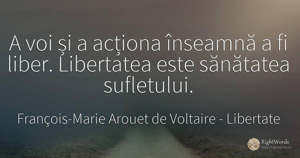 A voi și a acționa înseamnă a fi liber. Libertatea este... - François-Marie Arouet de Voltaire, citat despre libertate, sănătate, suflet