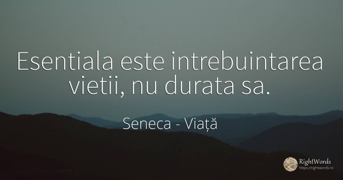 Esentiala este intrebuintarea vietii, nu durata sa. - Seneca (Seneca The Younger), citat despre viață, esențial