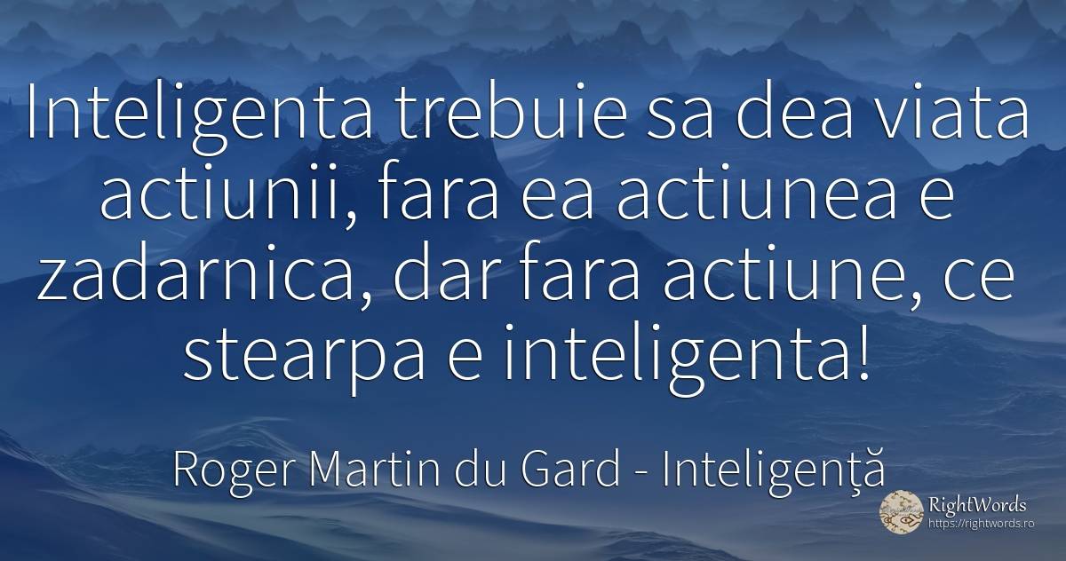 Inteligenta trebuie sa dea viata actiunii, fara ea... - Roger Martin du Gard, citat despre inteligență, acțiune, viață