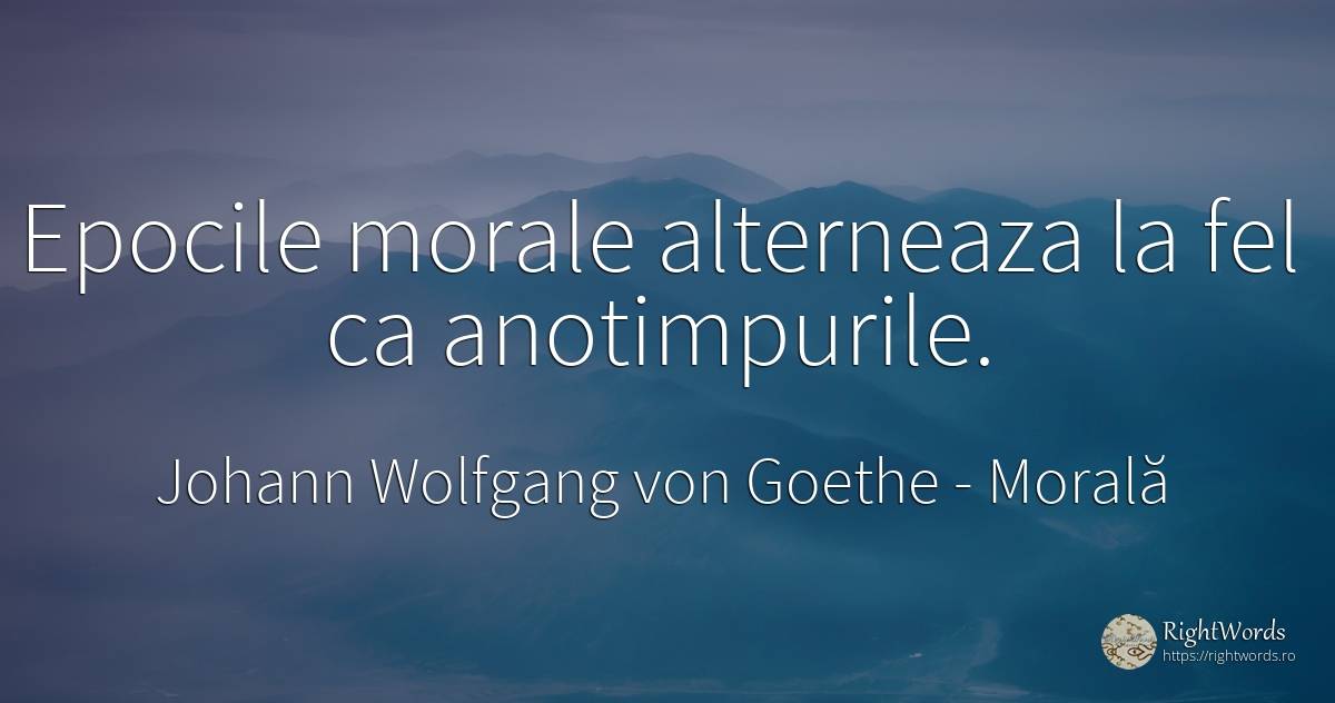 Epocile morale alterneaza la fel ca anotimpurile. - Johann Wolfgang von Goethe, citat despre morală, anotimp