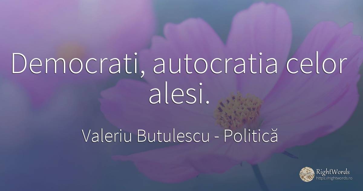 Democrati, autocratia celor alesi. - Valeriu Butulescu, citat despre politică