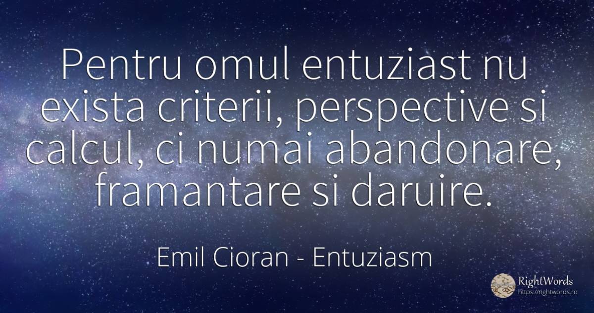 Pentru omul entuziast nu exista criterii, perspective si... - Emil Cioran, citat despre entuziasm, oameni