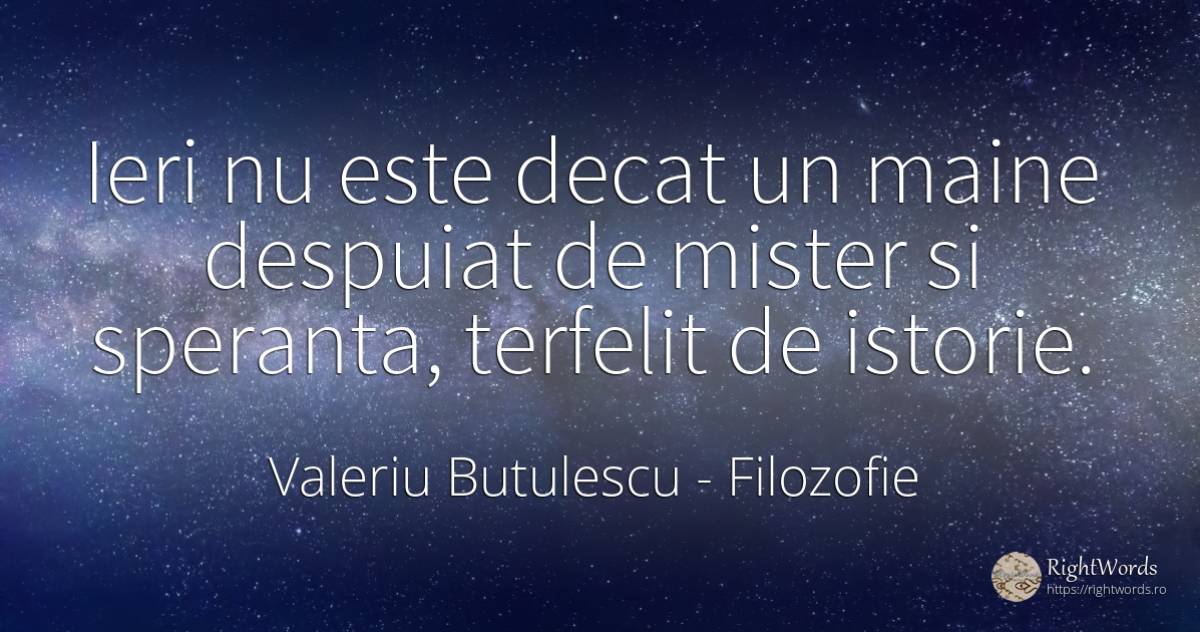 Ieri nu este decat un maine despuiat de mister si... - Valeriu Butulescu, citat despre filozofie, mister, istorie, speranță