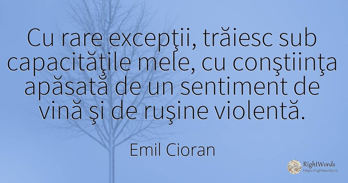 Cu rare excepţii, trăiesc sub capacităţile mele, cu... - Emil Cioran, citat despre violență, sentimente, rușine, vinovăție, conștiință