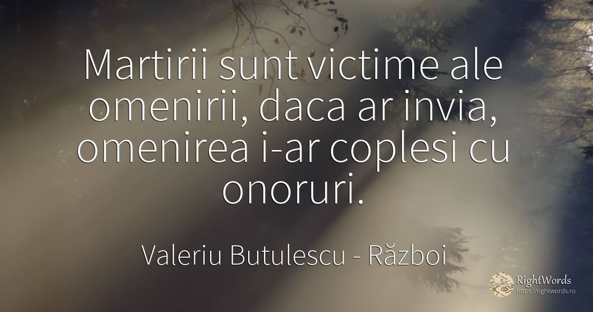 Martirii sunt victime ale omenirii, daca ar invia, ... - Valeriu Butulescu, citat despre război, victime, oameni