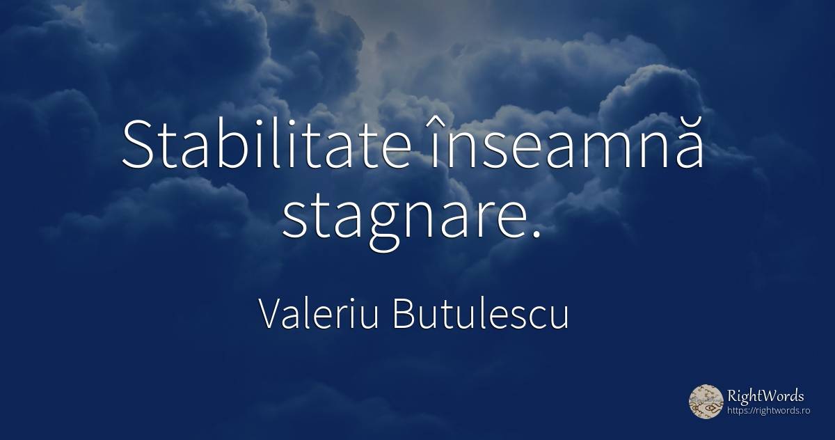 Stabilitate înseamnă stagnare. - Valeriu Butulescu