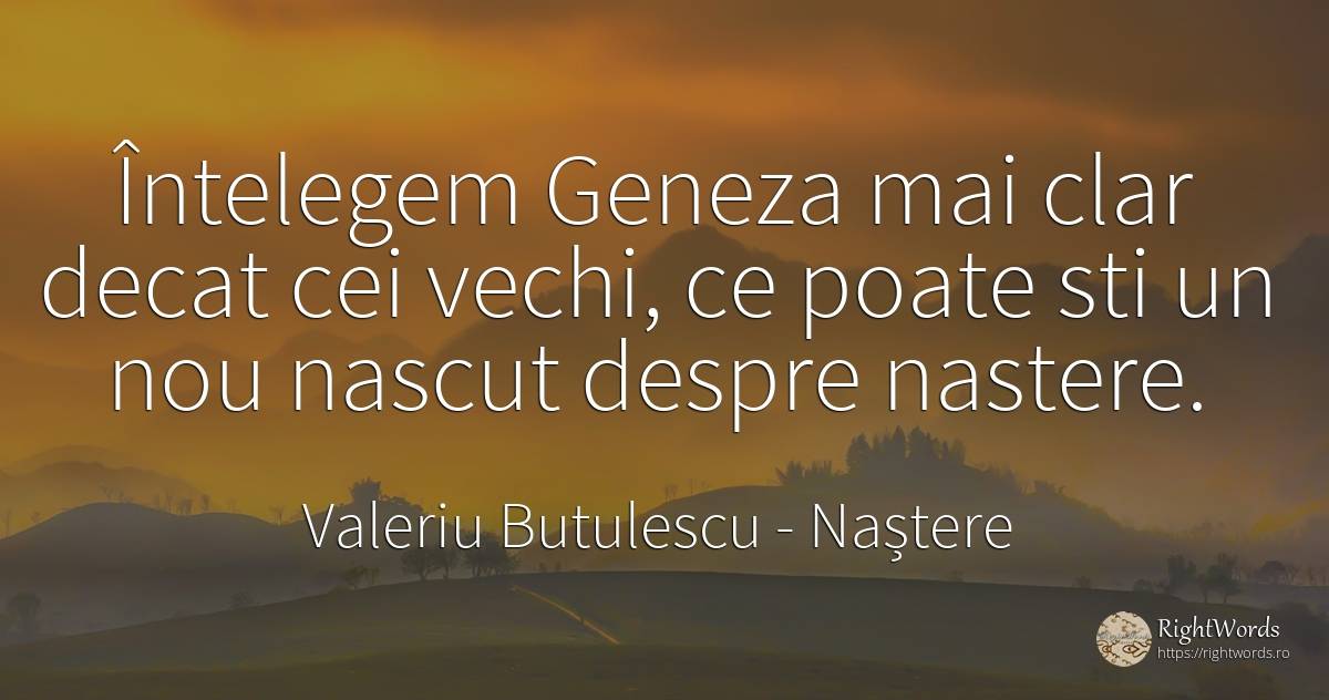 Întelegem Geneza mai clar decat cei vechi, ce poate sti... - Valeriu Butulescu, citat despre naștere, vechi, zi de naștere