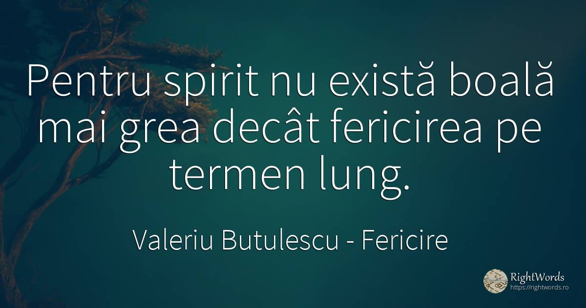 Pentru spirit nu există boală mai grea decât fericirea pe... - Valeriu Butulescu, citat despre fericire, boală, spirit