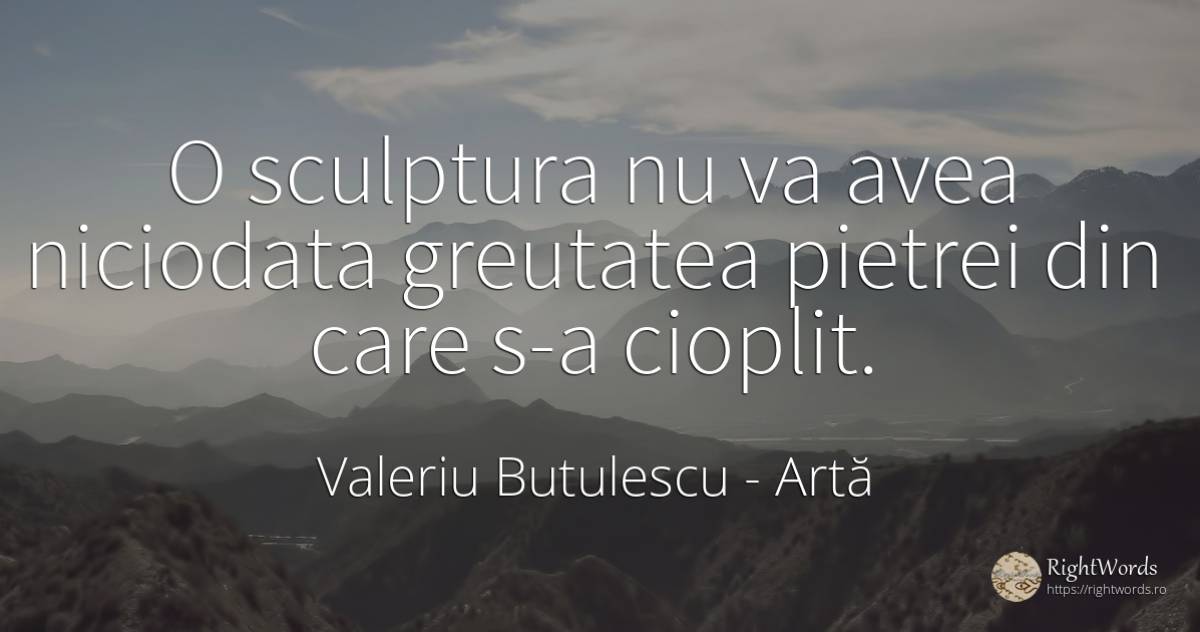 O sculptura nu va avea niciodata greutatea pietrei din... - Valeriu Butulescu, citat despre artă