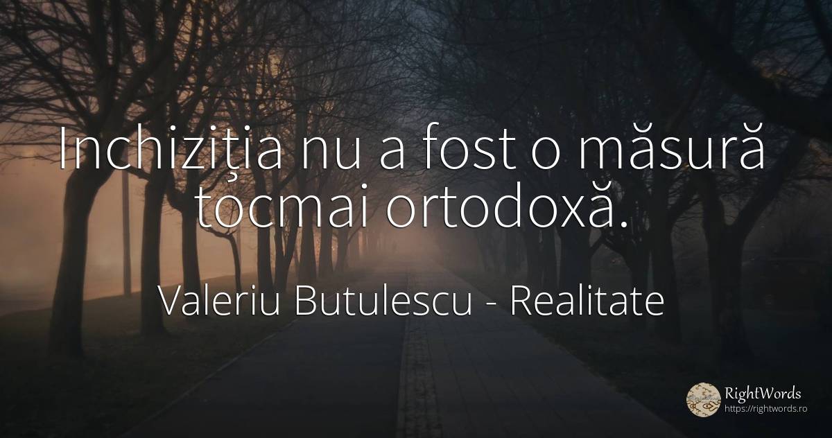 Inchiziția nu a fost o măsură tocmai ortodoxă. - Valeriu Butulescu, citat despre realitate, măsură