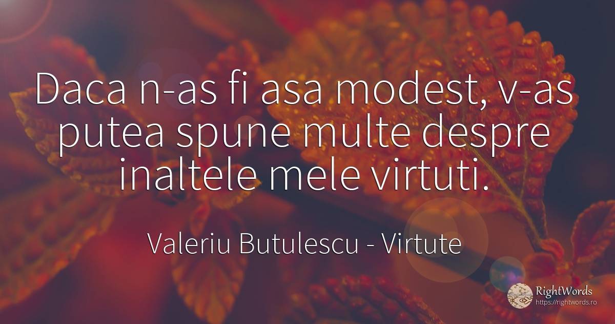 Daca n-as fi asa modest, v-as putea spune multe despre... - Valeriu Butulescu, citat despre virtute, modestie