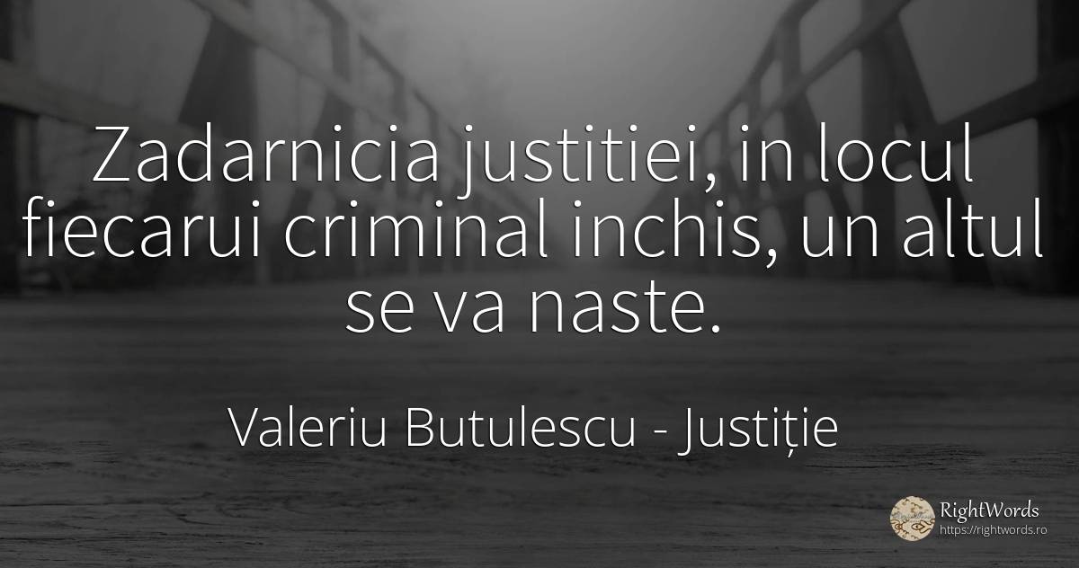 Zadarnicia justitiei, in locul fiecarui criminal inchis, ... - Valeriu Butulescu, citat despre justiție, infractori