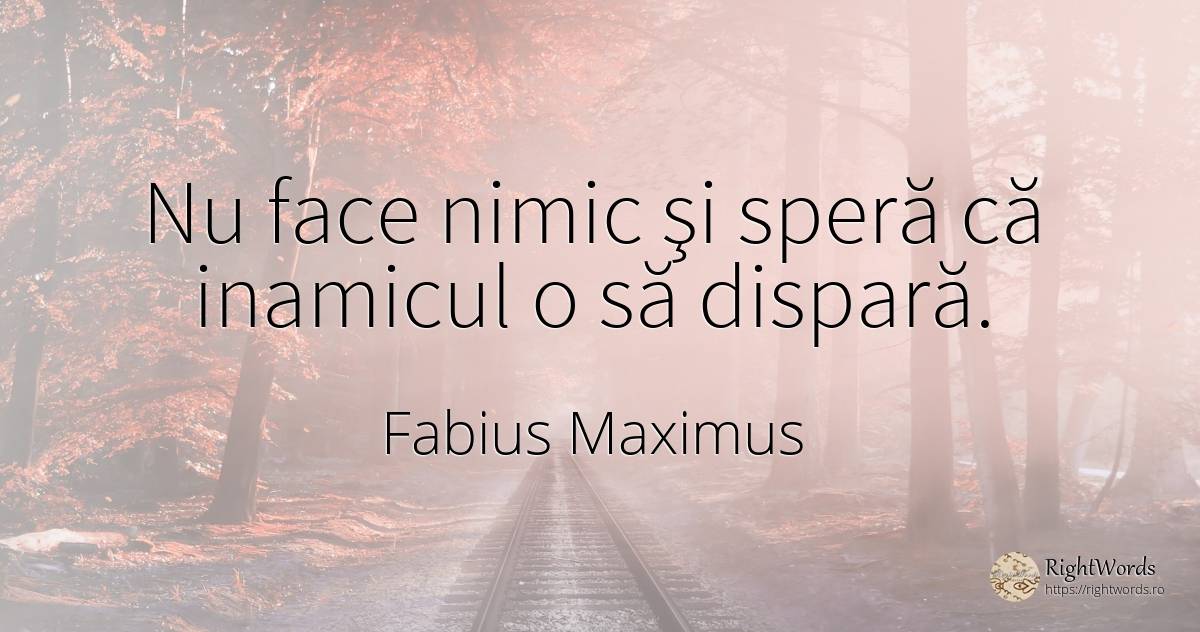 Nu face nimic şi speră că inamicul o să dispară. - Fabius Maximus (Cunctator)