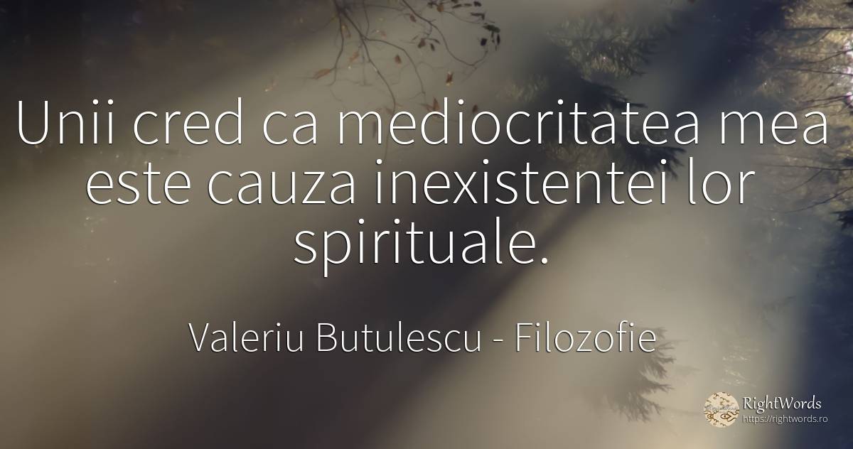 Unii cred ca mediocritatea mea este cauza inexistentei... - Valeriu Butulescu, citat despre filozofie, mediocritate, zi de naștere