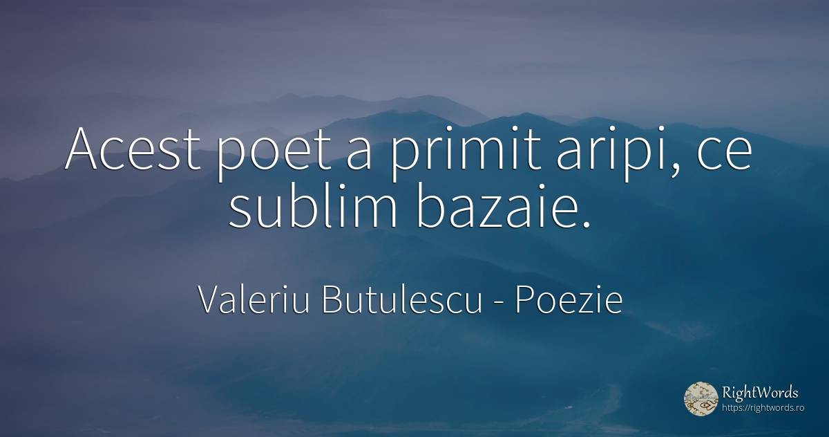 Acest poet a primit aripi, ce sublim bazaie. - Valeriu Butulescu, citat despre poezie, sublim, poeți