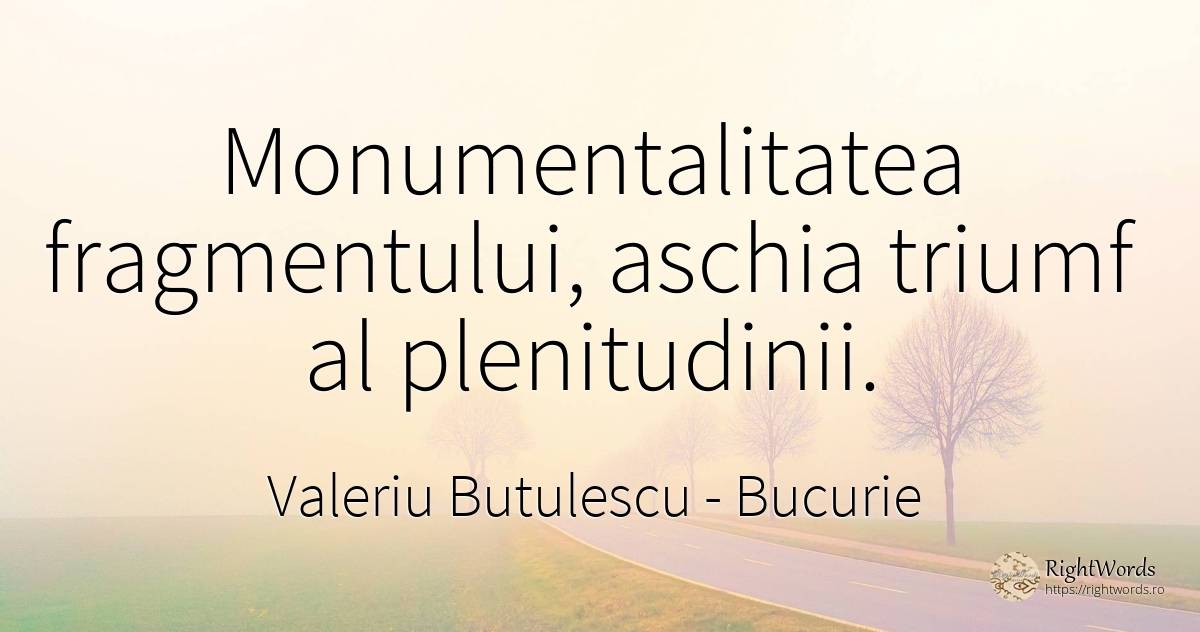 Monumentalitatea fragmentului, aschia triumf al... - Valeriu Butulescu, citat despre bucurie
