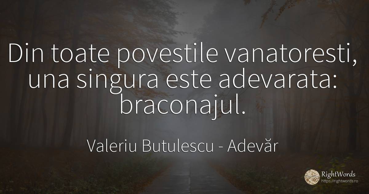 Din toate povestile vanatoresti, una singura este... - Valeriu Butulescu, citat despre adevăr, bucurie