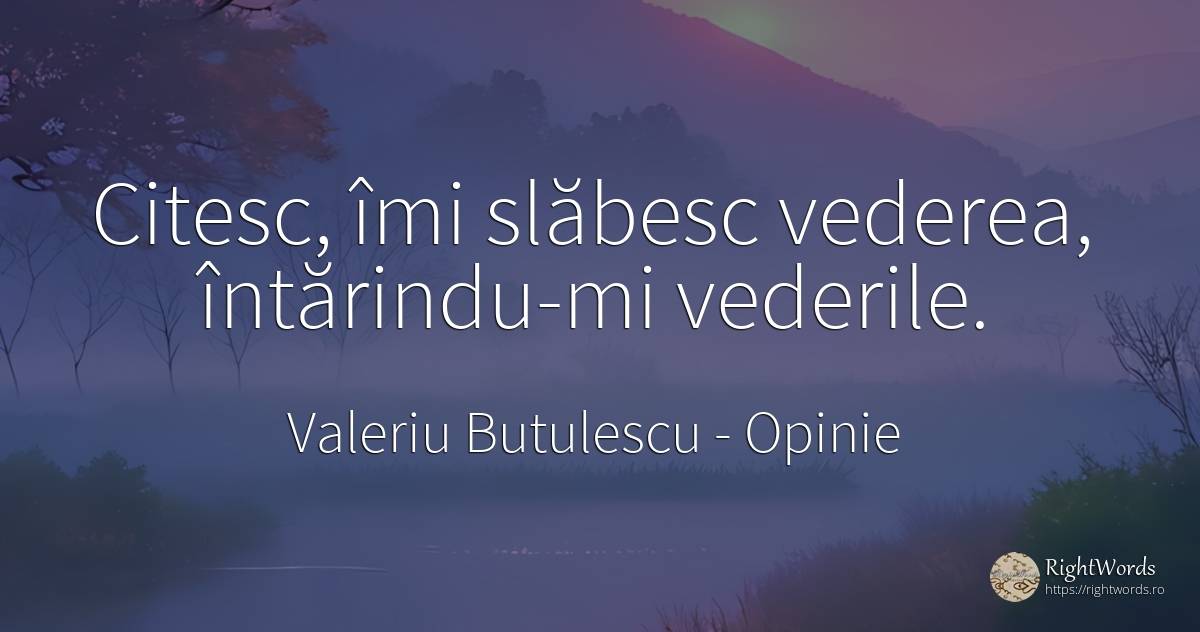 Citesc, îmi slăbesc vederea, întărindu-mi vederile. - Valeriu Butulescu, citat despre opinie, bucurie