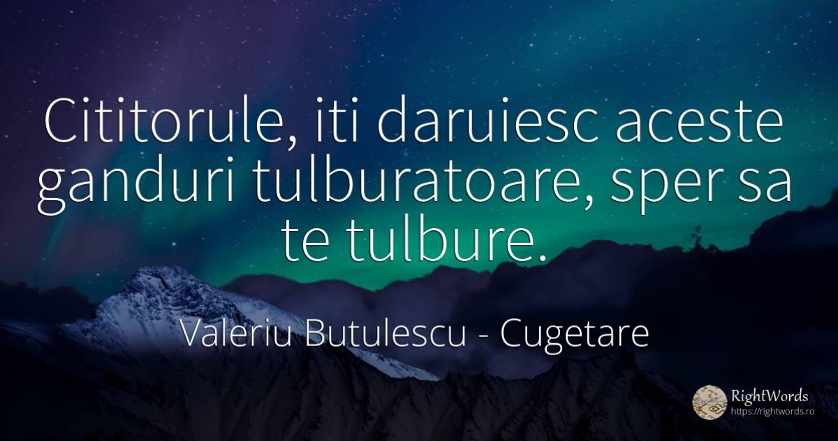 Cititorule, iti daruiesc aceste ganduri tulburatoare, ... - Valeriu Butulescu, citat despre cugetare, cadouri, bucurie