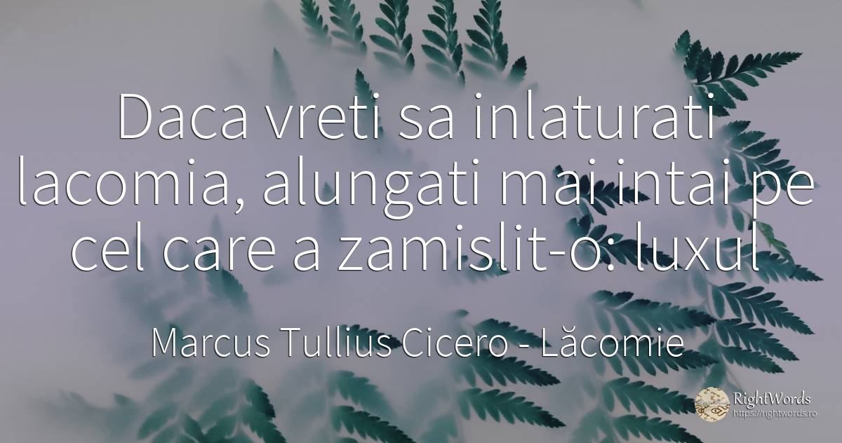 Daca vreti sa inlaturati lacomia, alungati mai intai pe... - Marcus Tullius Cicero, citat despre lăcomie