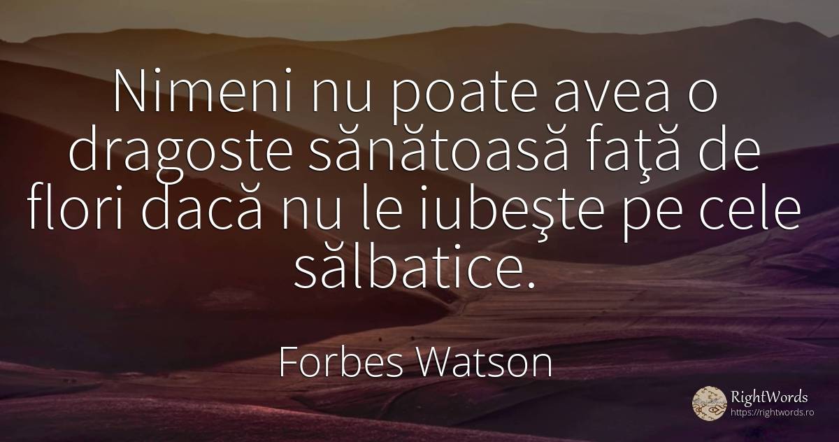 Nimeni nu poate avea o dragoste sănătoasă faţă de flori... - Forbes Watson