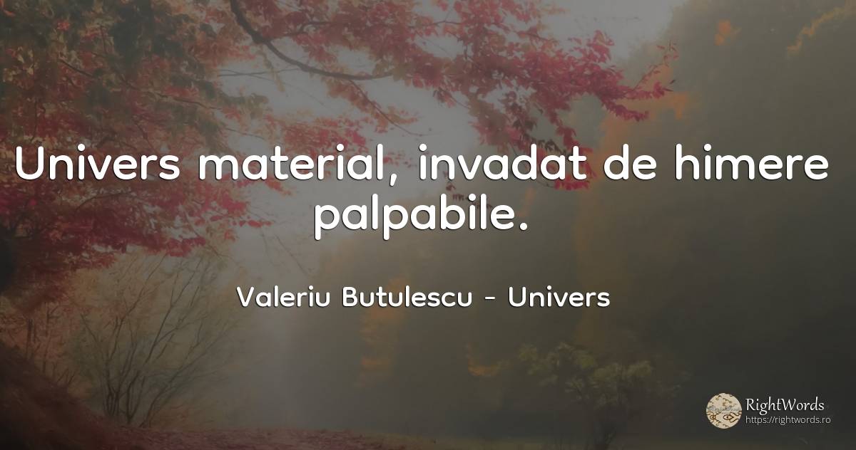 Univers material, invadat de himere palpabile. - Valeriu Butulescu, citat despre univers, toamnă, rai