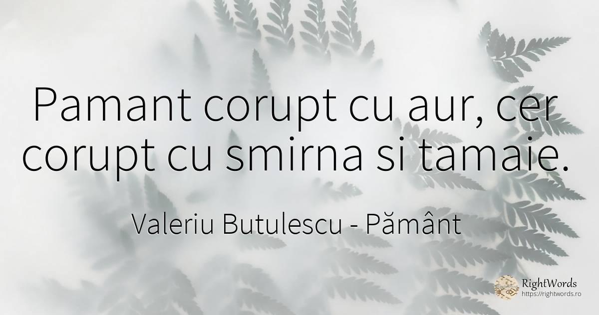 Pamant corupt cu aur, cer corupt cu smirna si tamaie. - Valeriu Butulescu, citat despre pământ, corupţie, cer