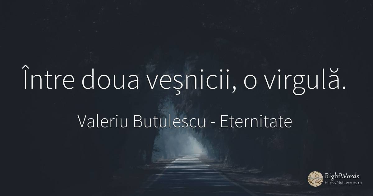 Între doua veșnicii, o virgulă. - Valeriu Butulescu, citat despre eternitate, toamnă, rai