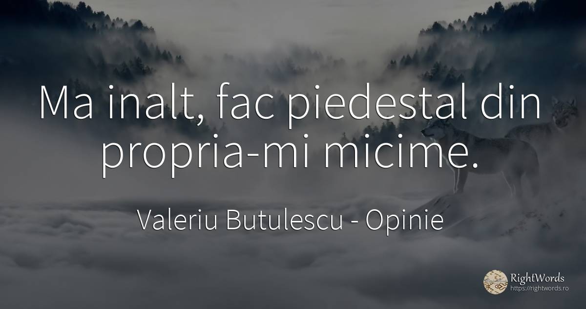 Ma inalt, fac piedestal din propria-mi micime. - Valeriu Butulescu, citat despre opinie, toamnă, rai