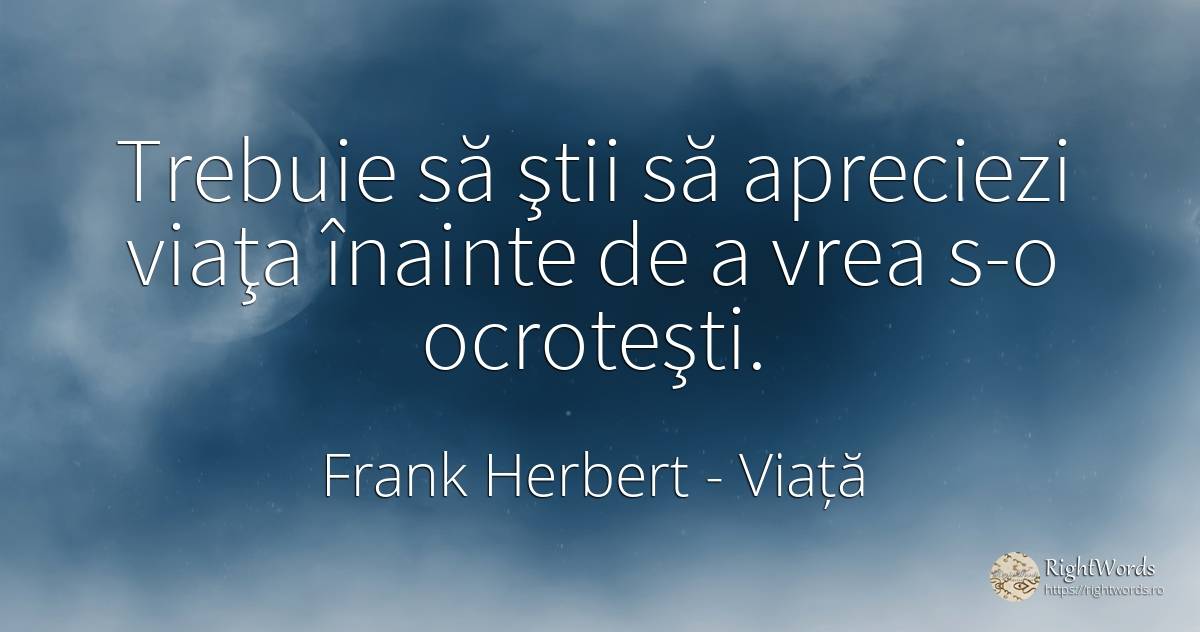 Trebuie să ştii să apreciezi viaţa înainte de a vrea s-o... - Frank Herbert, citat despre viață