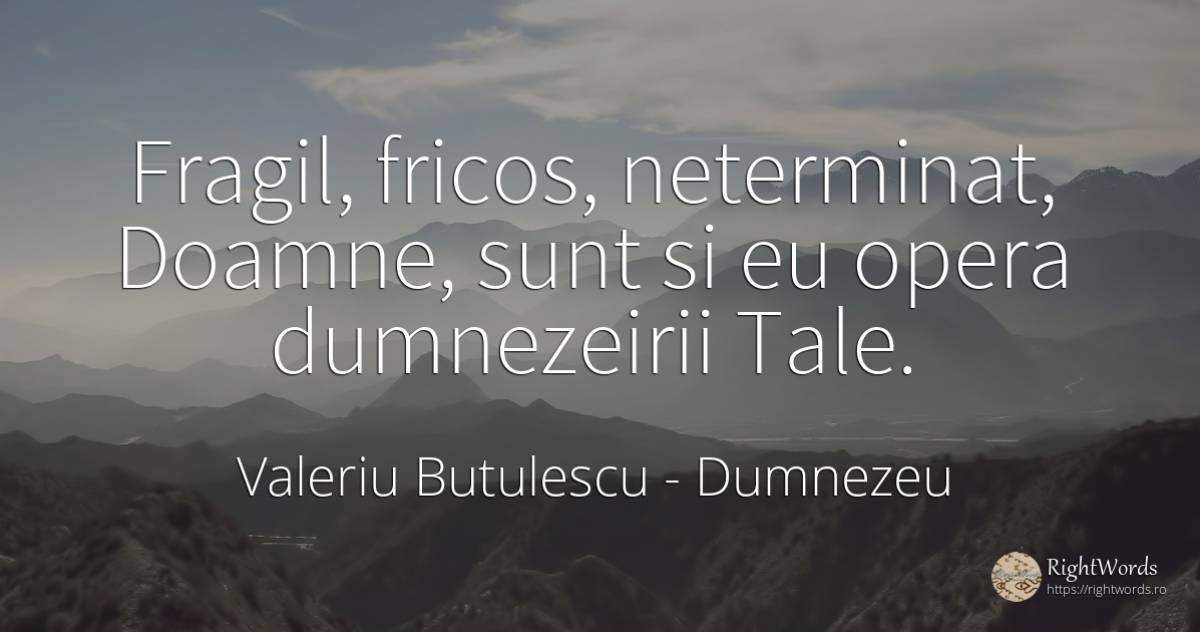 Fragil, fricos, neterminat, Doamne, sunt si eu opera... - Valeriu Butulescu, citat despre dumnezeu, frică