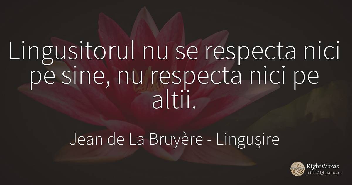 Lingusitorul nu se respecta nici pe sine, nu respecta... - Jean de La Bruyère, citat despre lingușire