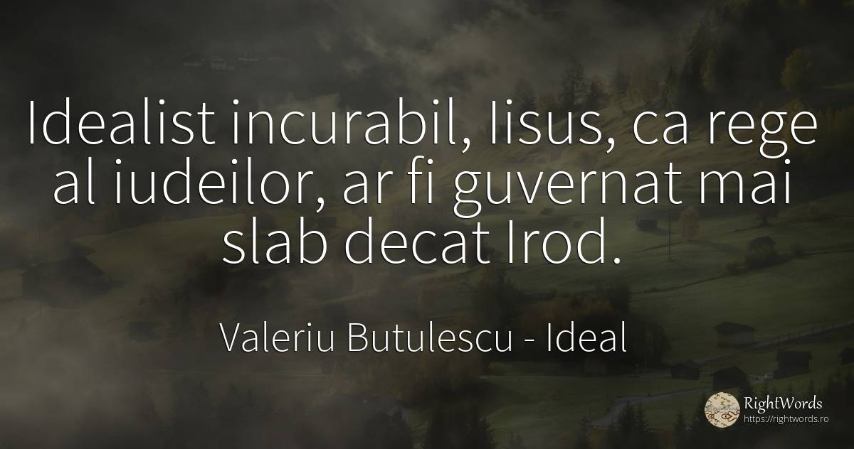 Idealist incurabil, Iisus, ca rege al iudeilor, ar fi... - Valeriu Butulescu, citat despre ideal