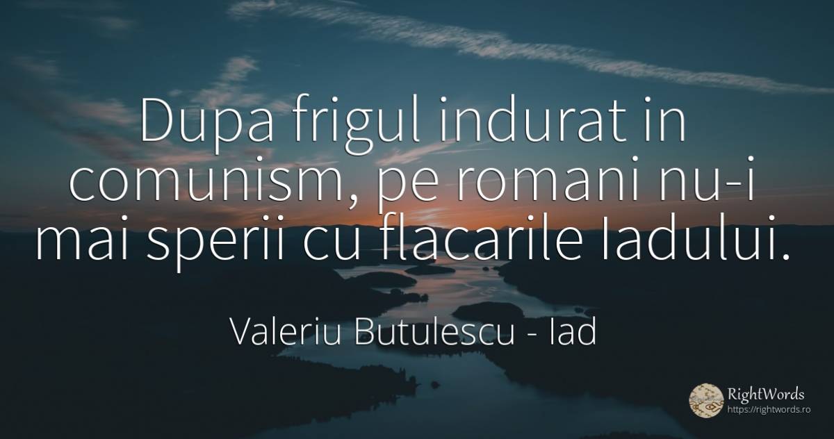 Dupa frigul indurat in comunism, pe romani nu-i mai... - Valeriu Butulescu, citat despre iad, comunism, români