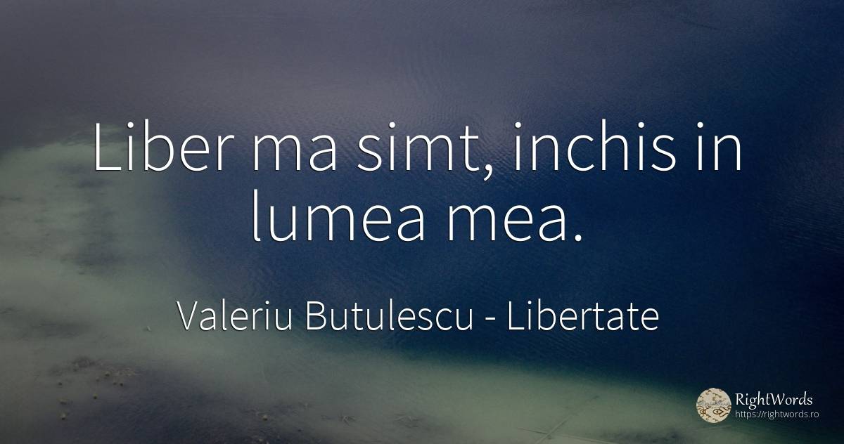 Liber ma simt, inchis in lumea mea. - Valeriu Butulescu, citat despre libertate, bunul simț, simț, zi de naștere, lume