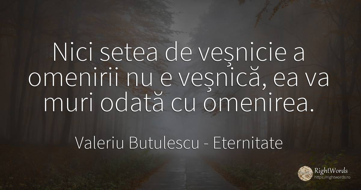 Nici setea de veșnicie a omenirii nu e veșnică, ea va... - Valeriu Butulescu, citat despre eternitate, oameni, moarte