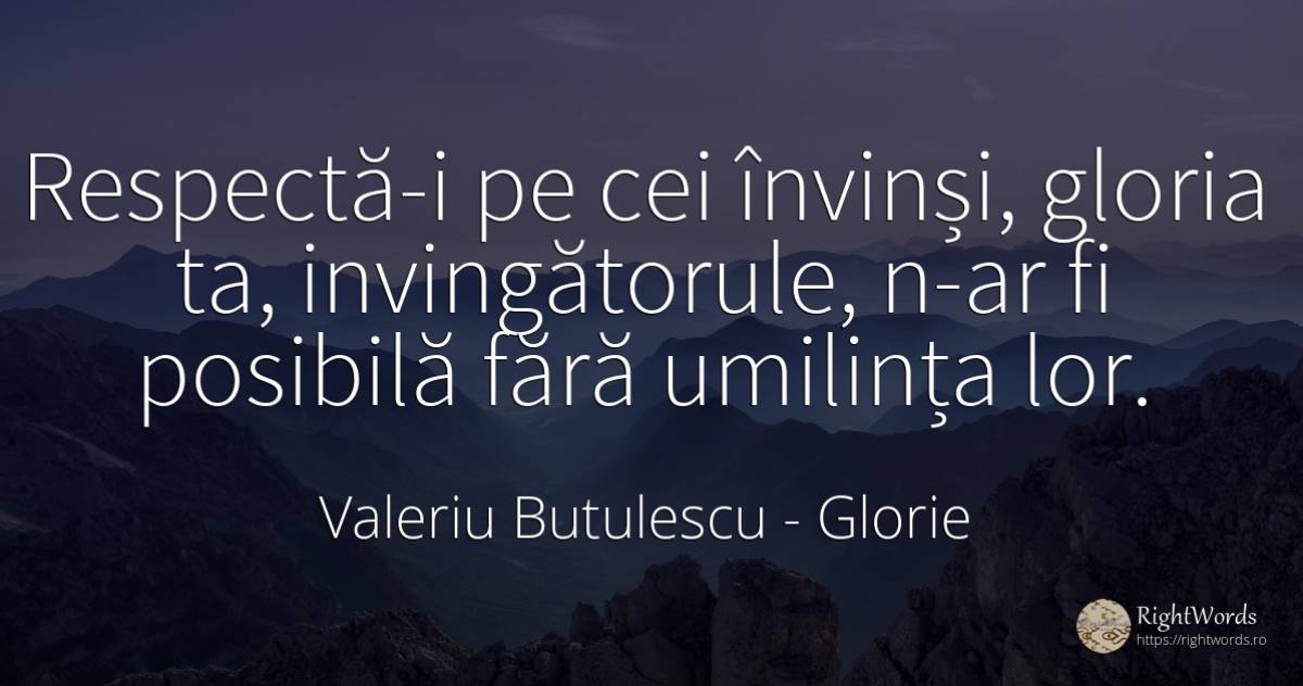 Respectă-i pe cei învinși, gloria ta, invingătorule, n-ar... - Valeriu Butulescu, citat despre glorie, umilință